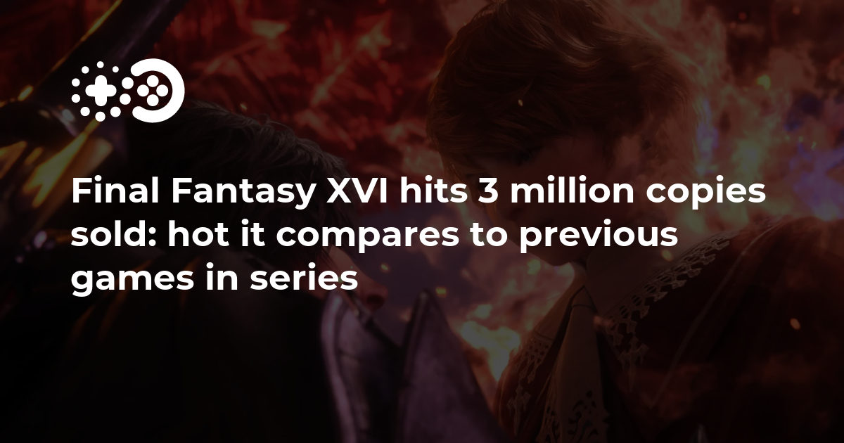 Final Fantasy XVI ha vendido 3 millones de copias: ¿Cómo se compara con los juegos anteriores de la serie?