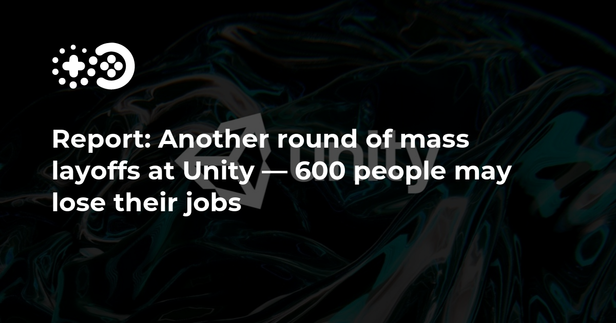 Another round of mass layoffs at Unity — 600 people to lose their jobs