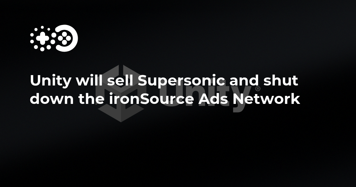 Unity will sell Supersonic and shut down the ironSource Ads Network ...