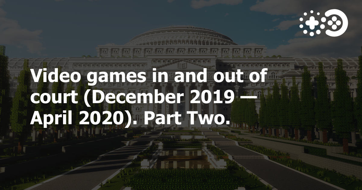 Video games in and out of court (December 2019 — April 2020). Part Two